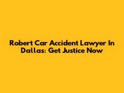 Robert Car Accident Lawyer In Dallas: Get Justice Now