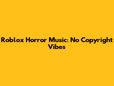 Roblox Horror Music: No Copyright Vibes