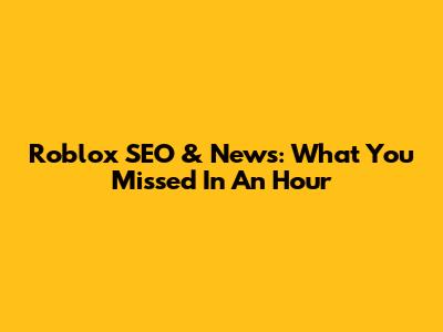 Roblox SEO & News: What You Missed In An Hour