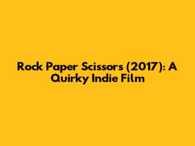 Rock Paper Scissors (2017): A Quirky Indie Film