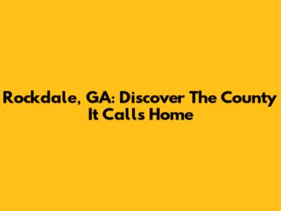 Rockdale, GA: Discover The County It Calls Home