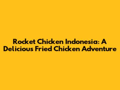 Rocket Chicken Indonesia: A Delicious Fried Chicken Adventure