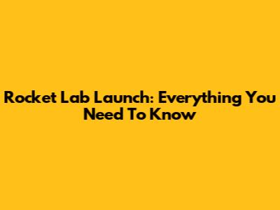 Rocket Lab Launch: Everything You Need To Know