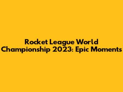 Rocket League World Championship 2023: Epic Moments
