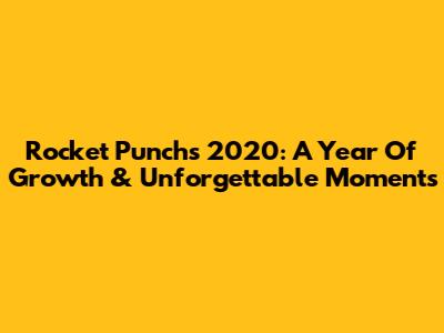 Rocket Punch's 2020: A Year Of Growth & Unforgettable Moments