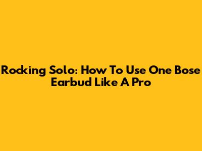 Rocking Solo: How To Use One Bose Earbud Like A Pro