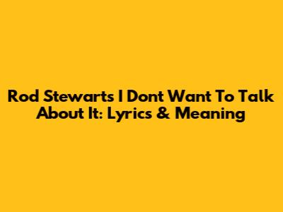 Rod Stewart's 'I Don't Want To Talk About It': Lyrics & Meaning