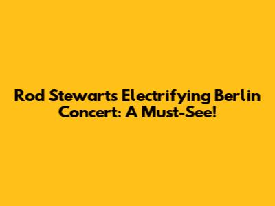 Rod Stewart's Electrifying Berlin Concert: A Must-See!