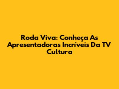 Roda Viva: Conheça As Apresentadoras Incríveis Da TV Cultura