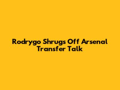 Rodrygo Shrugs Off Arsenal Transfer Talk