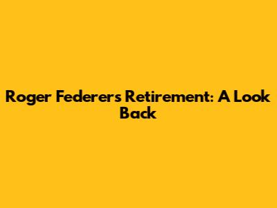 Roger Federer's Retirement: A Look Back