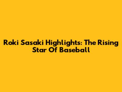 Roki Sasaki Highlights: The Rising Star Of Baseball
