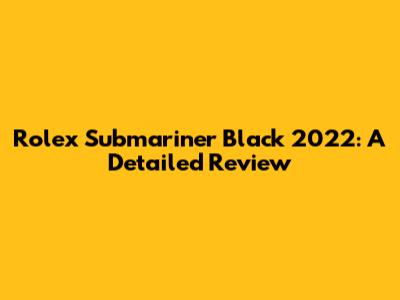 Rolex Submariner Black 2022: A Detailed Review