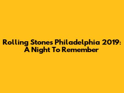 Rolling Stones Philadelphia 2019: A Night To Remember