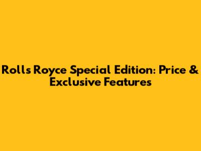 Rolls Royce Special Edition: Price & Exclusive Features