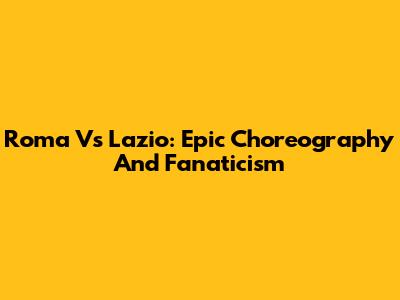 Roma Vs Lazio: Epic Choreography And Fanaticism