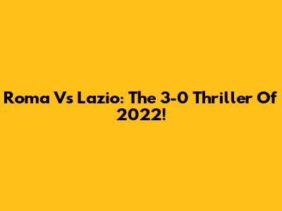 Roma Vs Lazio: The 3-0 Thriller Of 2022!