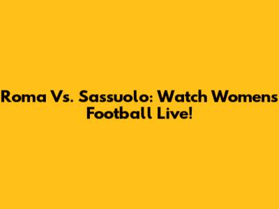 Roma Vs. Sassuolo: Watch Women's Football Live!