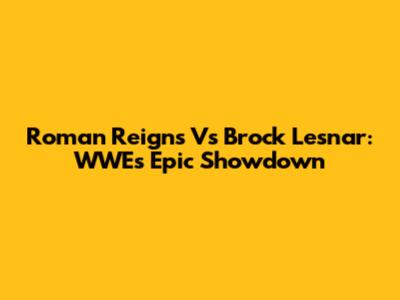 Roman Reigns Vs Brock Lesnar: WWE's Epic Showdown