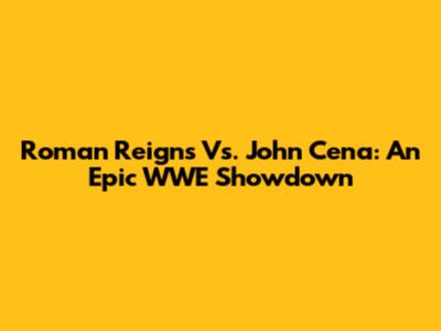 Roman Reigns Vs. John Cena: An Epic WWE Showdown