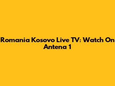Romania Kosovo Live TV: Watch On Antena 1