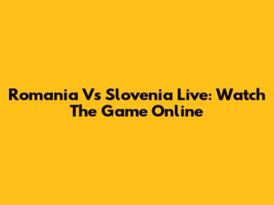 Romania Vs Slovenia Live: Watch The Game Online