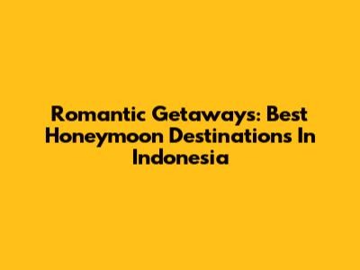 Romantic Getaways: Best Honeymoon Destinations In Indonesia