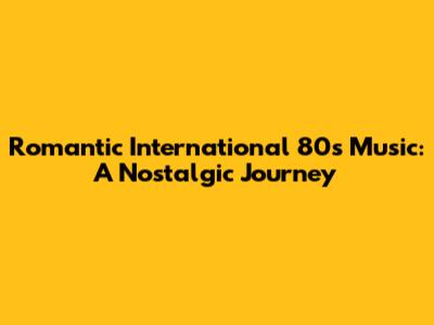 Romantic International 80s Music: A Nostalgic Journey