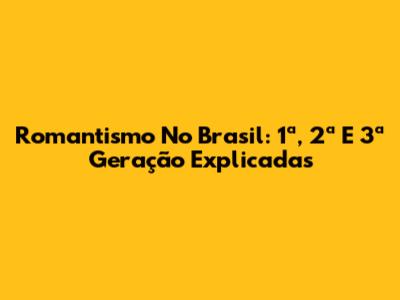 Romantismo No Brasil: 1ª, 2ª E 3ª Geração Explicadas