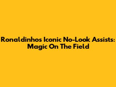 Ronaldinho's Iconic No-Look Assists: Magic On The Field