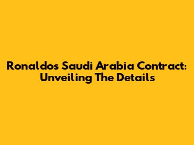 Ronaldo's Saudi Arabia Contract: Unveiling The Details