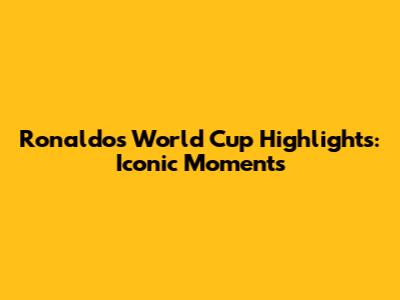 Ronaldo's World Cup Highlights: Iconic Moments