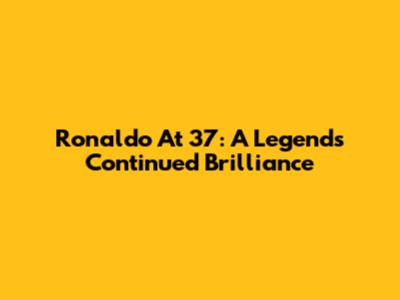Ronaldo At 37: A Legend's Continued Brilliance
