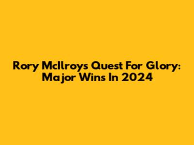 Rory McIlroy's Quest For Glory: Major Wins In 2024