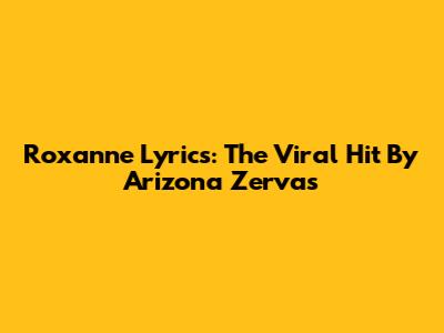 Roxanne Lyrics: The Viral Hit By Arizona Zervas