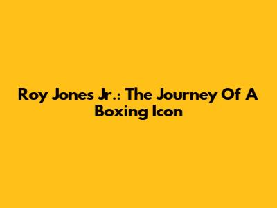 Roy Jones Jr.: The Journey Of A Boxing Icon