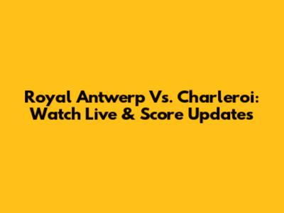 Royal Antwerp Vs. Charleroi: Watch Live & Score Updates