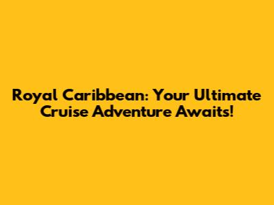 Royal Caribbean: Your Ultimate Cruise Adventure Awaits!