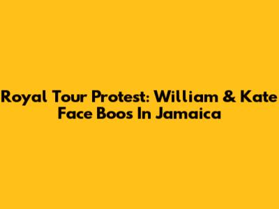 Royal Tour Protest: William & Kate Face Boos In Jamaica