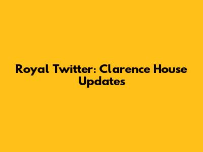 Royal Twitter: Clarence House Updates