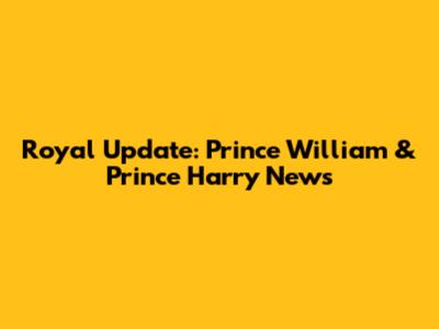 Royal Update: Prince William & Prince Harry News