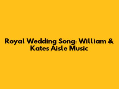 Royal Wedding Song: William & Kate's Aisle Music