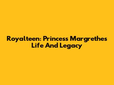 Royalteen: Princess Margrethe's Life And Legacy