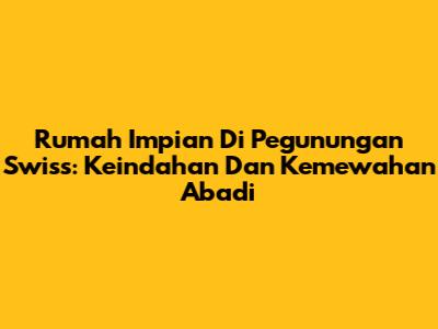 Rumah Impian Di Pegunungan Swiss: Keindahan Dan Kemewahan Abadi