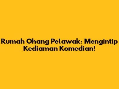Rumah Ohang Pelawak: Mengintip Kediaman Komedian!