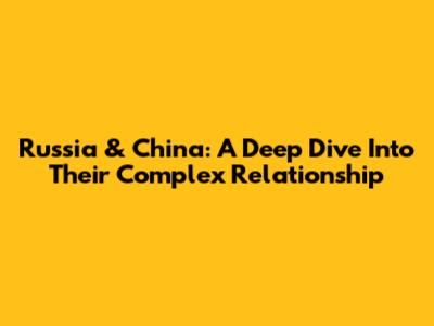 Russia & China: A Deep Dive Into Their Complex Relationship