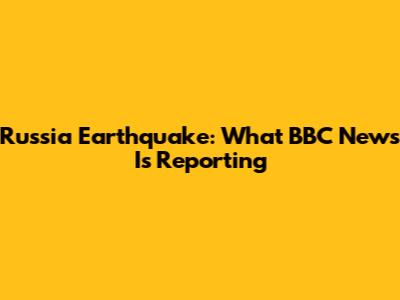 Russia Earthquake: What BBC News Is Reporting