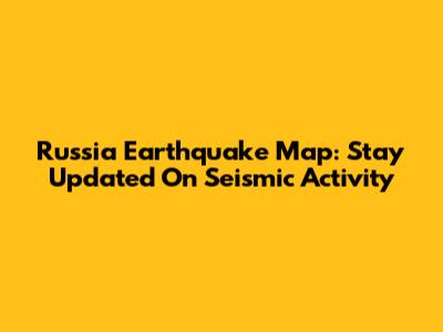 Russia Earthquake Map: Stay Updated On Seismic Activity