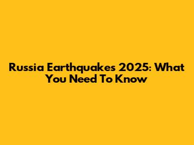 Russia Earthquakes 2025: What You Need To Know