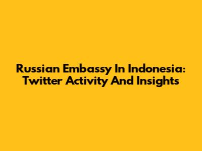 Russian Embassy In Indonesia: Twitter Activity And Insights